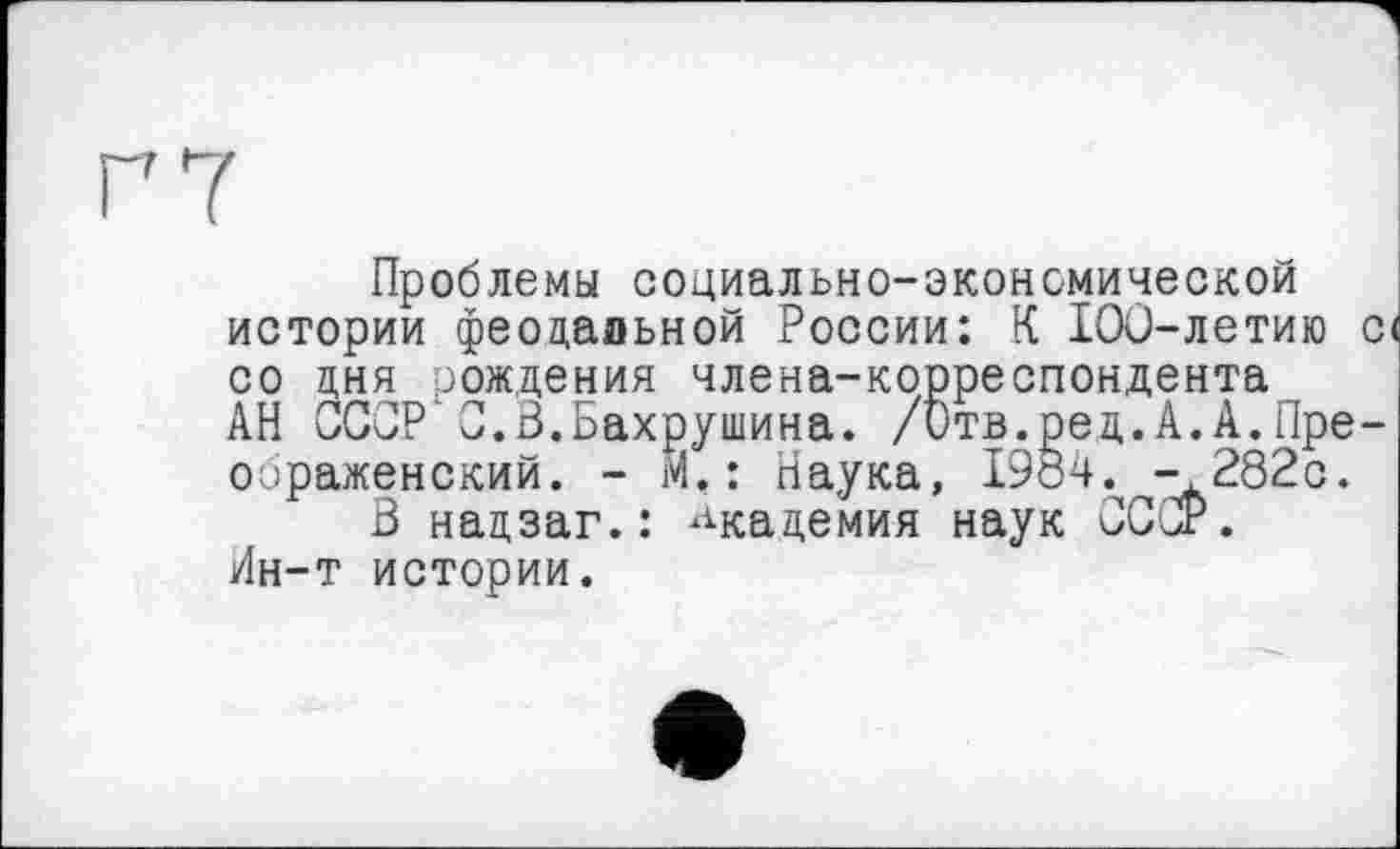 ﻿Г 7
Проблемы социально-экономической истории феодальной России: К 100-летию с со дня рождения члена-корреспондента АН СССР С.В.Бахрушина. /Отв.ред.А.А.Преображенский. - М, : Наука, 1984. -282с.
В надзаг.: академия наук СССР. Ин-т истории.